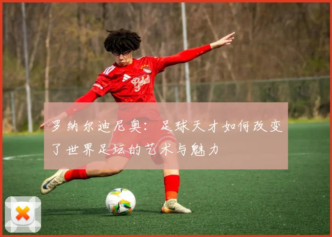 罗纳尔迪尼奥：足球天才如何改变了世界足坛的艺术与魅力
