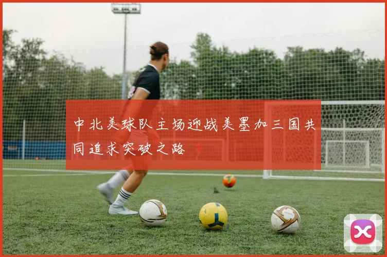 中北美球队主场迎战美墨加三国共同追求突破之路
