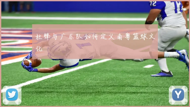杜锋与广东队如何定义南粤篮球文化