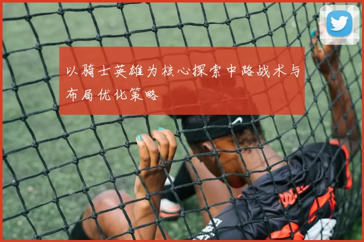 以骑士英雄为核心探索中路战术与布局优化策略