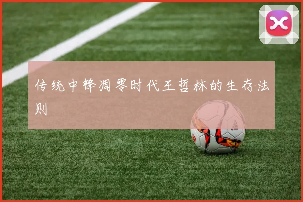 传统中锋凋零时代王哲林的生存法则