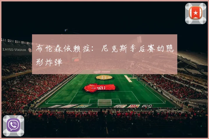 布伦森依赖症：尼克斯季后赛的隐形炸弹
