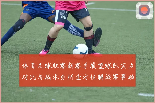 体育足球联赛新赛季展望球队实力对比与战术分析全方位解读赛事动态