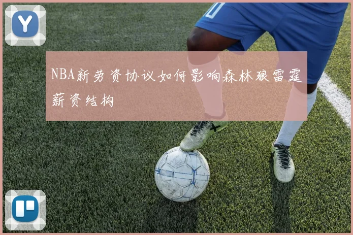 NBA新劳资协议如何影响森林狼雷霆薪资结构
