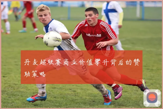丹麦超联赛商业价值攀升背后的赞助策略