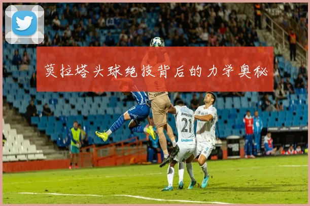 莫拉塔头球绝技背后的力学奥秘
