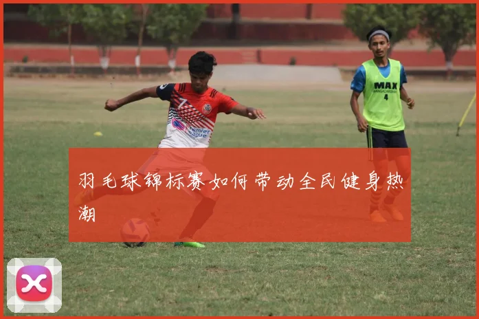 羽毛球锦标赛如何带动全民健身热潮