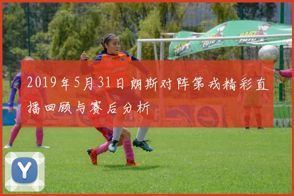 2019年5月31日朗斯对阵第戎精彩直播回顾与赛后分析