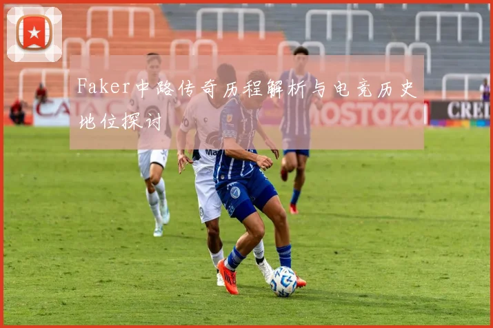 Faker中路传奇历程解析与电竞历史地位探讨