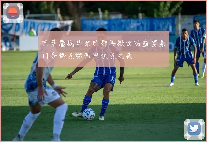 巴萨鏖战毕尔巴鄂再掀攻防盛宴豪门争锋点燃西甲焦点之夜