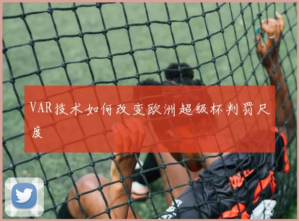VAR技术如何改变欧洲超级杯判罚尺度