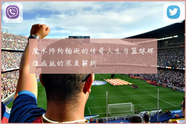 魔术师约翰逊的传奇人生与篮球辉煌成就的深度解析